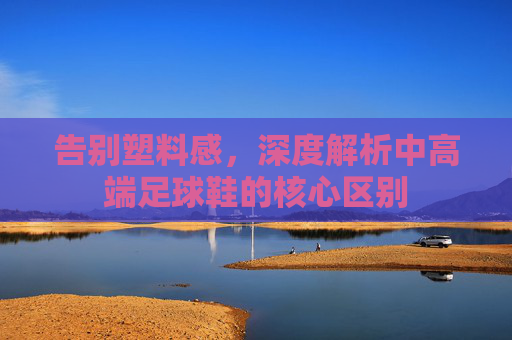 告别塑料感,深度解析中高端足球鞋的核心区别