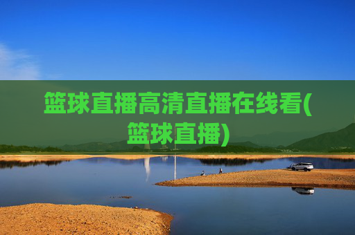 篮球直播高清直播在线看(篮球直播)