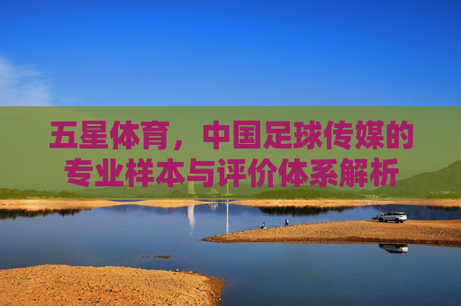 五星体育,中国足球传媒的专业样本与评价体系解析