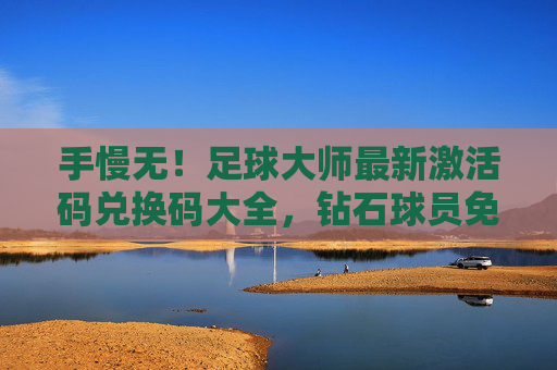 手慢无!足球大师最新激活码兑换码大全,钻石球员免费领!