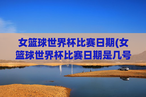 女篮球世界杯比赛日期(女篮球世界杯比赛日期是几号)