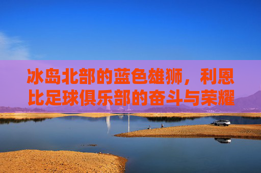 冰岛北部的蓝色雄狮,利恩比足球俱乐部的奋斗与荣耀