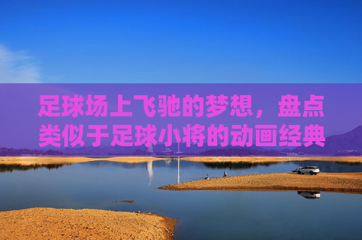 足球场上飞驰的梦想,盘点类似于足球小将的动画经典