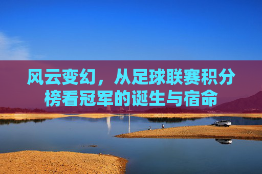 风云变幻,从足球联赛积分榜看冠军的诞生与宿命