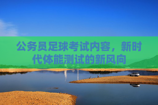 公务员足球考试内容,新时代体能测试的新风向