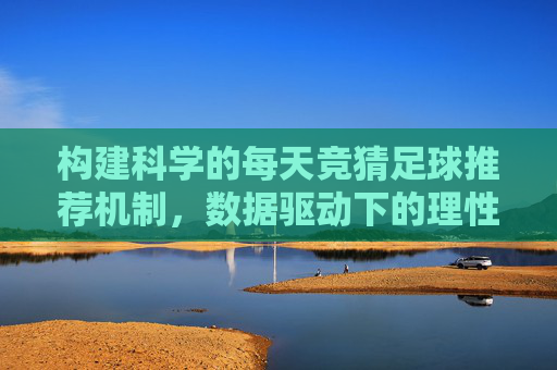 构建科学的每天竞猜足球推荐机制,数据驱动下的理性投注指南