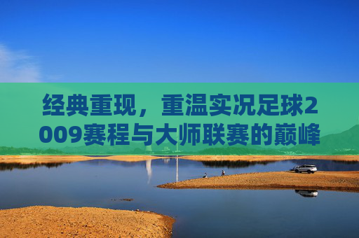 经典重现,重温实况足球2009赛程与大师联赛的巅峰岁月