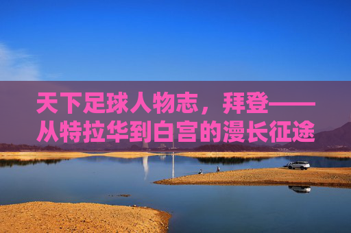 天下足球人物志,拜登——从特拉华到白宫的漫长征途