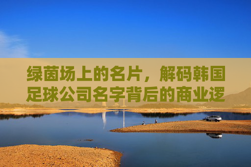 绿茵场上的名片，解码韩国足球公司名字背后的商业逻辑与文化基因