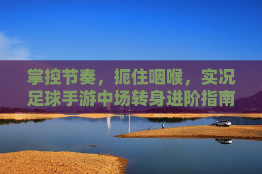 掌控节奏,扼住咽喉,实况足球手游中场转身进阶指南