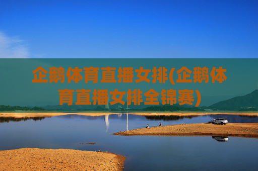 企鹅体育直播女排(企鹅体育直播女排全锦赛)