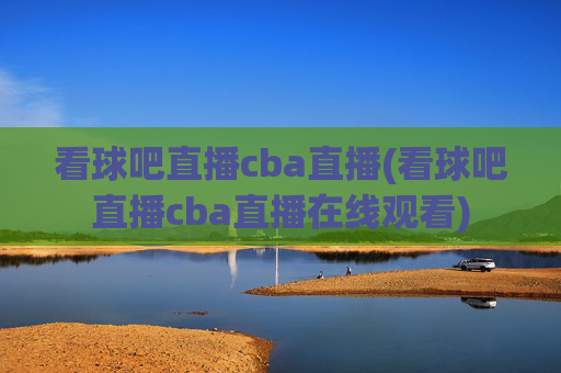 看球吧直播cba直播(看球吧直播cba直播在线观看)