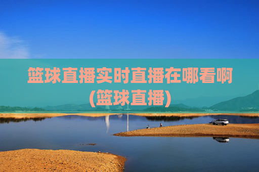 篮球直播实时直播在哪看啊(篮球直播)