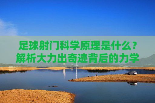 足球射门科学原理是什么？解析大力出奇迹背后的力学与空气动力学