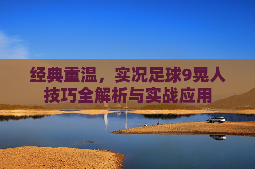 经典重温,实况足球9晃人技巧全解析与实战应用