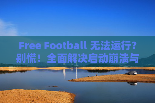 Free Football 无法运行？别慌！全面解决启动崩溃与黑屏问题指南