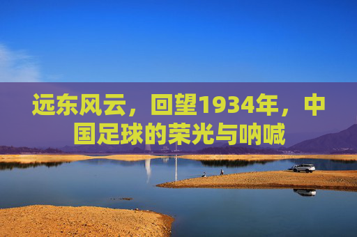 远东风云，回望1934年，中国足球的荣光与呐喊