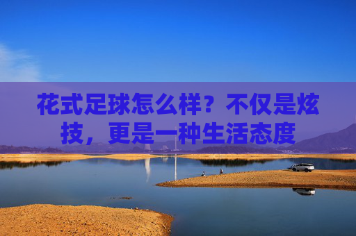 花式足球怎么样？不仅是炫技，更是一种生活态度