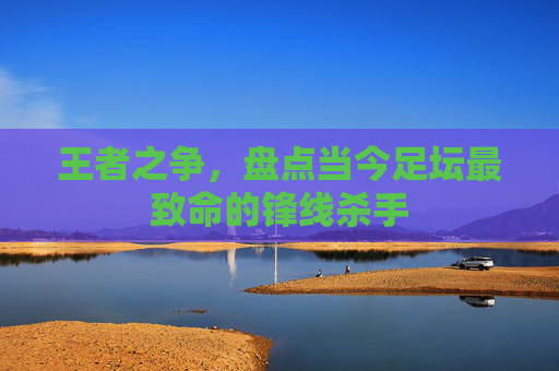王者之争,盘点当今足坛最致命的锋线杀手