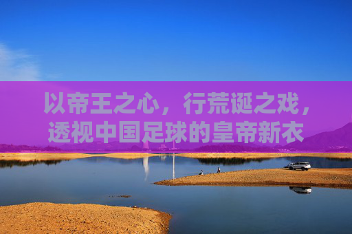 以帝王之心,行荒诞之戏,透视中国足球的皇帝新衣