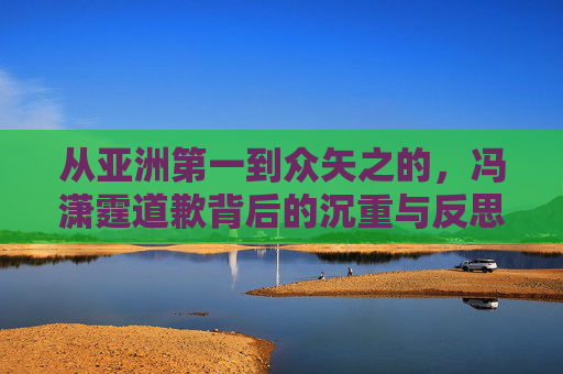 从亚洲第一到众矢之的,冯潇霆道歉背后的沉重与反思