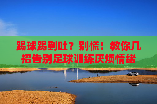 踢球踢到吐?别慌!教你几招告别足球训练厌烦情绪