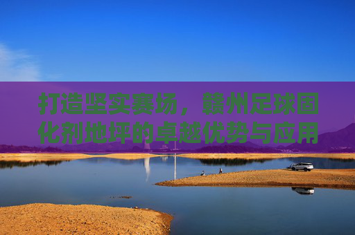 打造坚实赛场,赣州足球固化剂地坪的卓越优势与应用解析