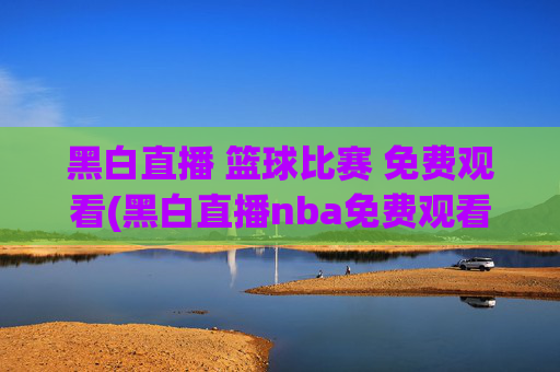 黑白直播 篮球比赛 免费观看(黑白直播nba免费观看篮球)