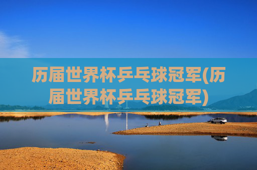 历届世界杯乒乓球冠军(历届世界杯乒乓球冠军)