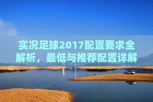 实况足球2017配置要求全解析,最低与推荐配置详解