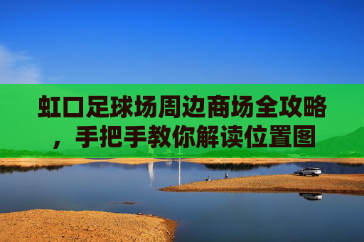 虹口足球场周边商场全攻略，手把手教你解读位置图