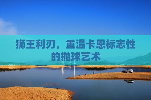 狮王利刃,重温卡恩标志性的抛球艺术