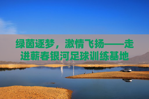 绿茵逐梦，激情飞扬——走进蕲春银河足球训练基地