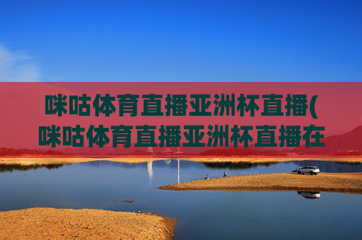 咪咕体育直播亚洲杯直播(咪咕体育直播亚洲杯直播在线观看)