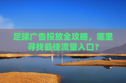 足球广告投放全攻略，哪里寻找最佳流量入口？