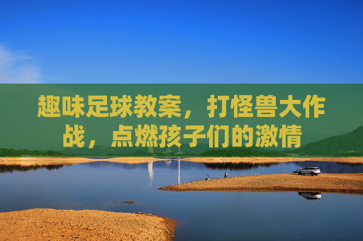 趣味足球教案,打怪兽大作战,点燃孩子们的激情