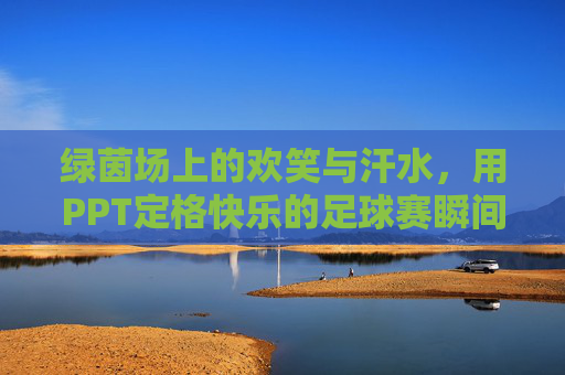 绿茵场上的欢笑与汗水,用PPT定格快乐的足球赛瞬间