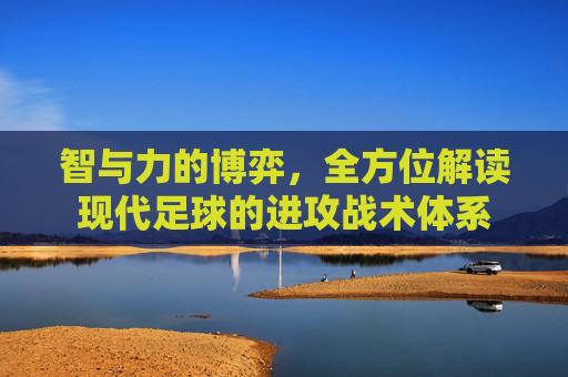 智与力的博弈,全方位解读现代足球的进攻战术体系