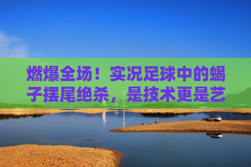 燃爆全场!实况足球中的蝎子摆尾绝杀,是技术更是艺术