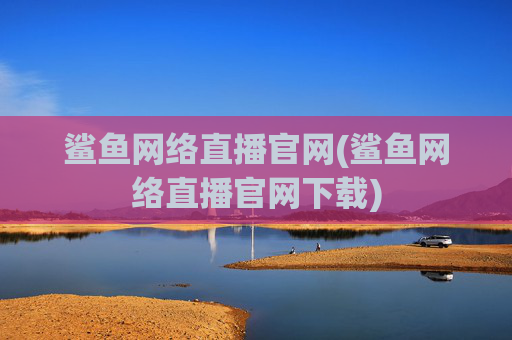 鲨鱼网络直播官网(鲨鱼网络直播官网下载)