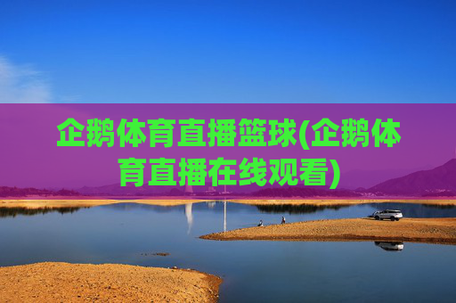 企鹅体育直播篮球(企鹅体育直播在线观看)