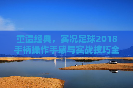 重温经典，实况足球2018手柄操作手感与实战技巧全攻略