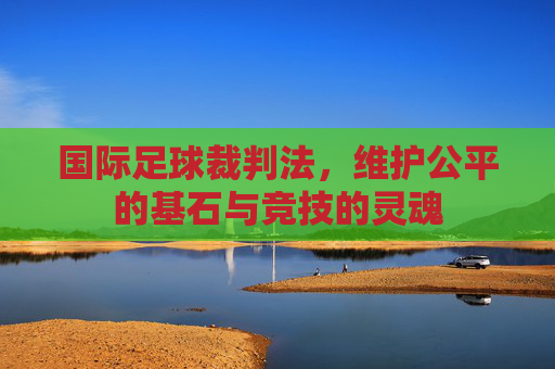 国际足球裁判法,维护公平的基石与竞技的灵魂