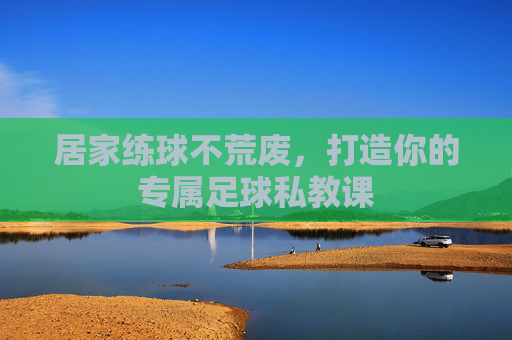 居家练球不荒废，打造你的专属足球私教课