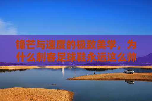 锋芒与速度的极致美学，为什么刺客足球鞋永远这么帅？