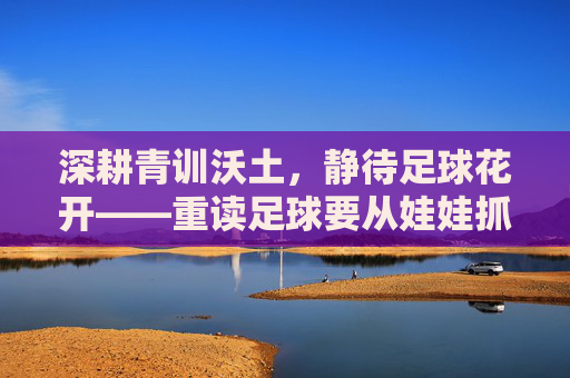 深耕青训沃土，静待足球花开——重读足球要从娃娃抓起的时代意义