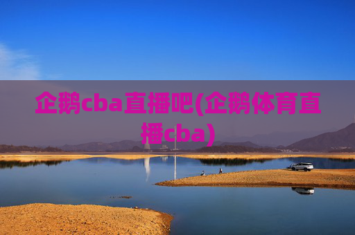 企鹅cba直播吧(企鹅体育直播cba)