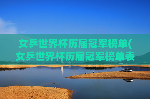 女乒世界杯历届冠军榜单(女乒世界杯历届冠军榜单表)