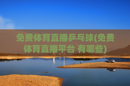 免费体育直播乒乓球(免费体育直播平台 有哪些)