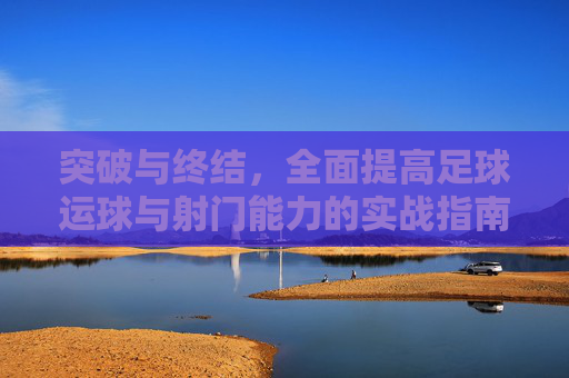 突破与终结，全面提高足球运球与射门能力的实战指南